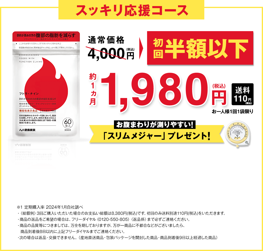 まずは12週間で今までの生活にプラス〈フトラナイン〉を続けて頂きたいからスッキリ応援コース通常価格4,000円→初回限定約50%以上OFF約1ヵ月1,980円(税込)送料110円