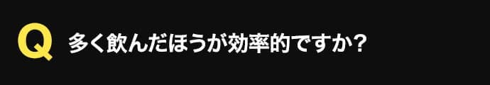 多く飲んだほうが効率的ですか？