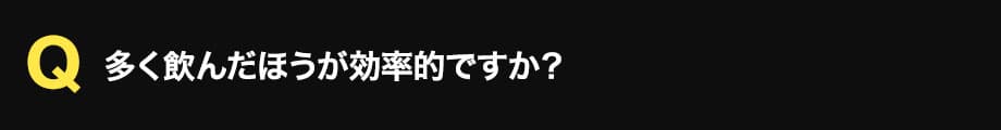 多く飲んだほうが効率的ですか？