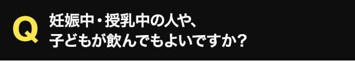 妊娠中・授乳中の人や、 子どもが飲んでもよいですか？