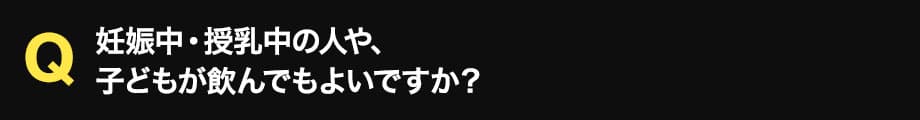 妊娠中・授乳中の人や、 子どもが飲んでもよいですか？