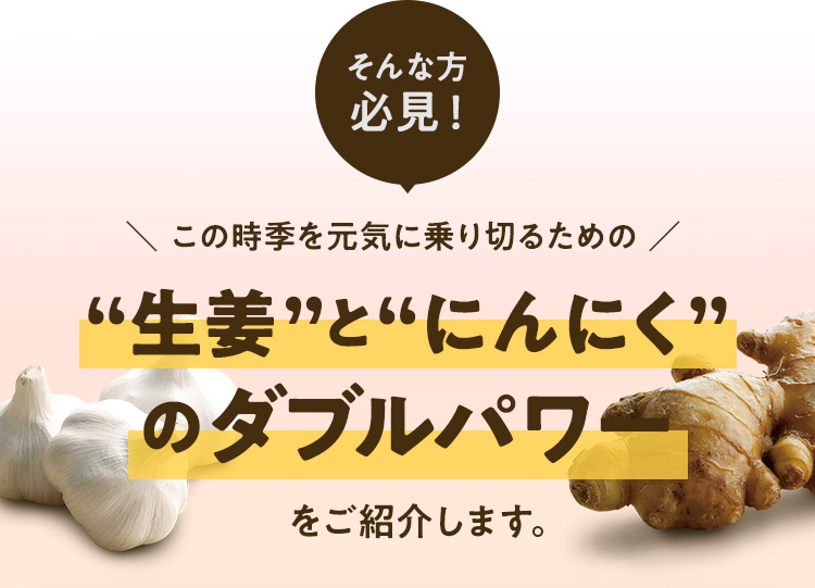 そんな方必見！この時季、ぽかぽか元気に乗り切るための“生姜”と“にんにく”の温パワーをご紹介します。