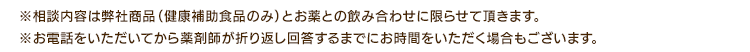 ※相談内容は弊社商品（健康補助食品のみ）とお薬の組み合わせに限らせて頂きます。※お電話をいただいてから薬剤師が折り返し回答するまでにお時間をいただく場合もございます。