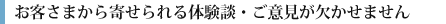 お客さまから寄せられる体験談・ご意見が欠かせません