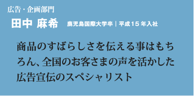 商品のすばらしさを伝える事はもちろん、全国のお客さまの声を活かした広告宣伝のスペシャリスト